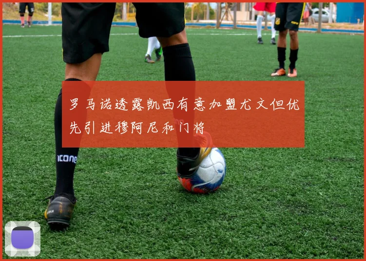 罗马诺透露凯西有意加盟尤文但优先引进穆阿尼和门将