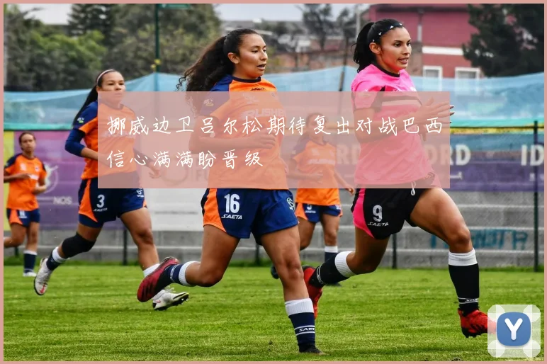 挪威边卫吕尔松期待复出对战巴西信心满满盼晋级