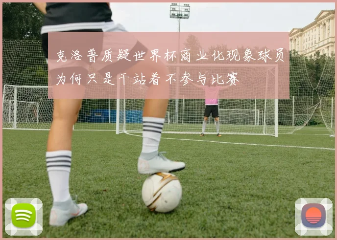 克洛普质疑世界杯商业化现象球员为何只是干站着不参与比赛
