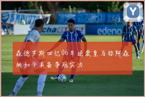 森德罗斯回忆06年逆袭皇马称阿森纳如今具备争冠实力
