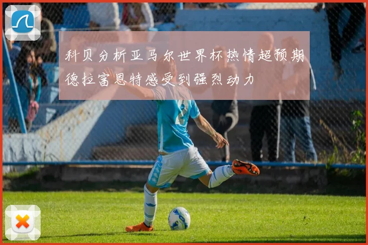 科贝分析亚马尔世界杯热情超预期德拉富恩特感受到强烈动力