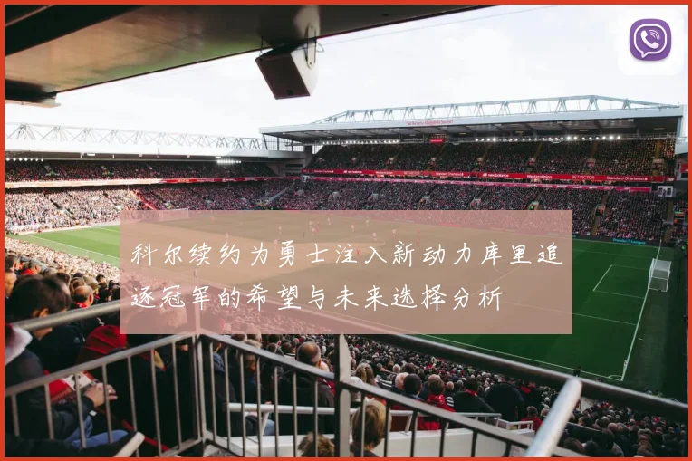 科尔续约为勇士注入新动力库里追逐冠军的希望与未来选择分析