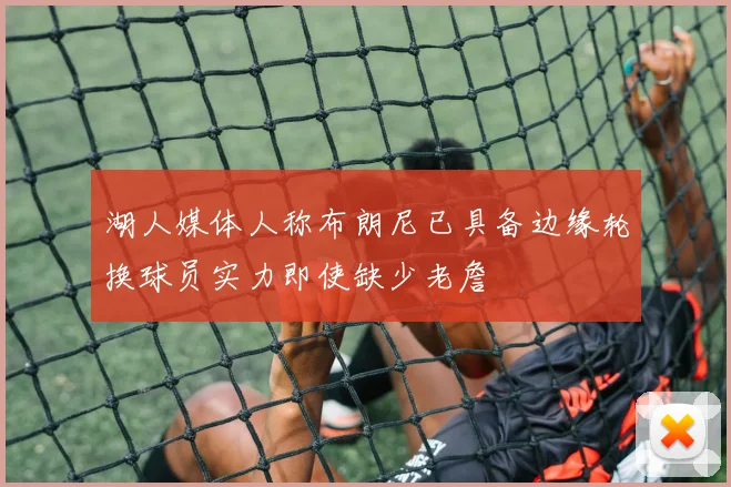 湖人媒体人称布朗尼已具备边缘轮换球员实力即使缺少老詹