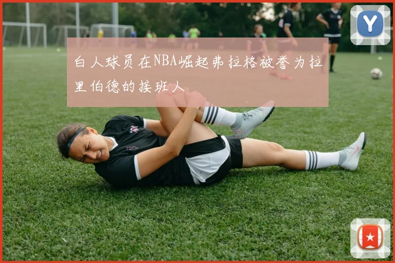 白人球员在NBA崛起弗拉格被誉为拉里伯德的接班人