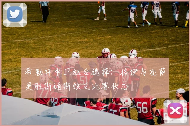 希勒评中卫组合选择：格伊与孔萨更胜斯通斯缺乏比赛状态