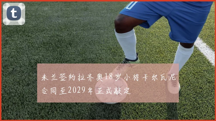 米兰签约拉齐奥18岁小将卡尔瓦尼合同至2029年正式敲定