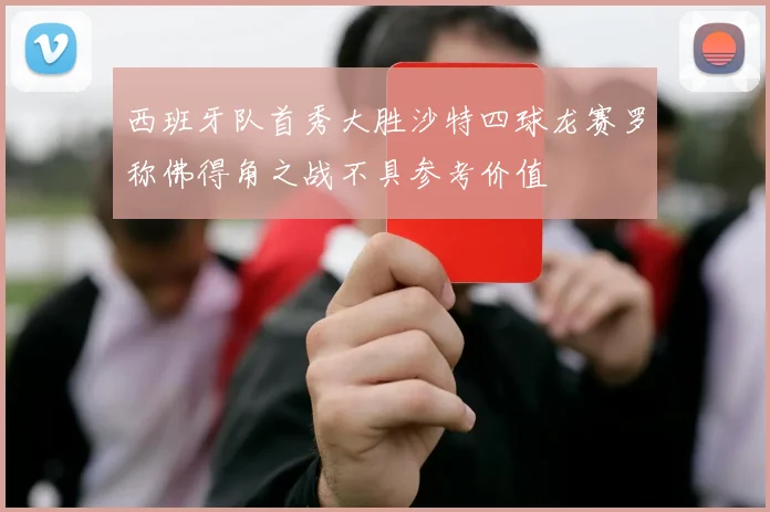 西班牙队首秀大胜沙特四球龙赛罗称佛得角之战不具参考价值