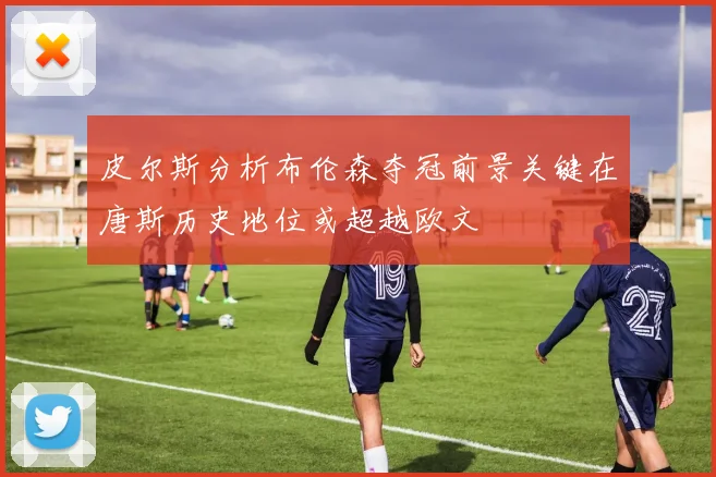 皮尔斯分析布伦森夺冠前景关键在唐斯历史地位或超越欧文