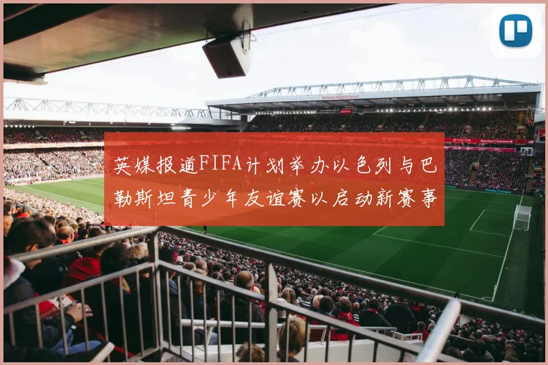 英媒报道FIFA计划举办以色列与巴勒斯坦青少年友谊赛以启动新赛事