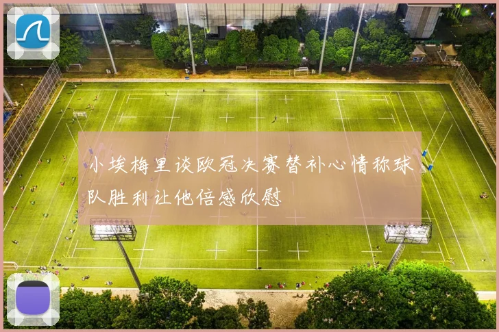 小埃梅里谈欧冠决赛替补心情称球队胜利让他倍感欣慰