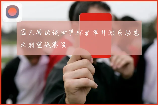 因凡蒂诺谈世界杯扩军计划或助意大利重返赛场