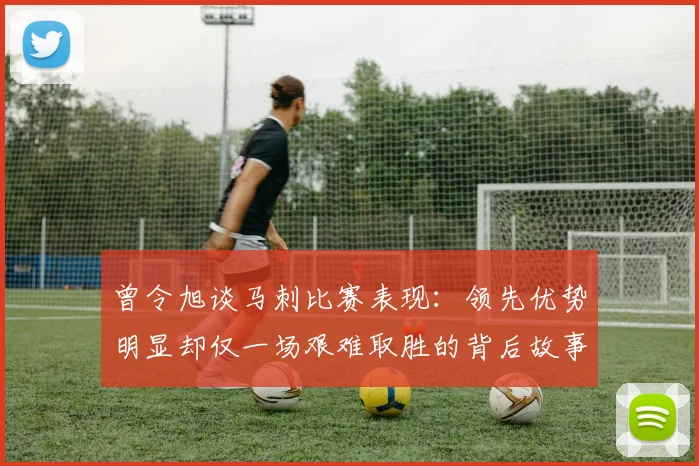曾令旭谈马刺比赛表现：领先优势明显却仅一场艰难取胜的背后故事